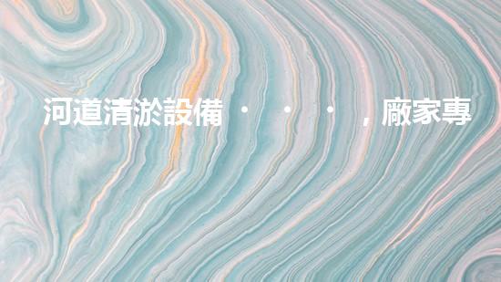 河道清淤設備，廠家專業(yè)保障水質(zhì)清潔